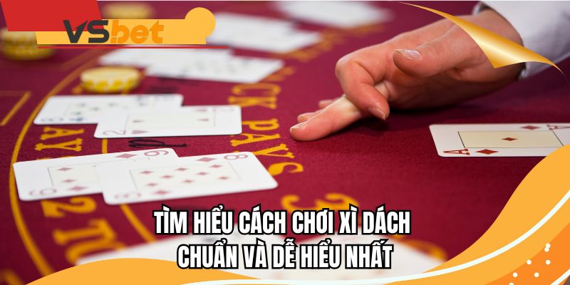Tìm hiểu cách chơi Xì Dách chuẩn và dễ hiểu nhất