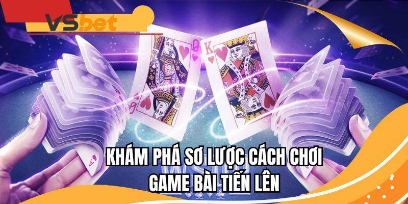 Khám phá sơ lược cách chơi bài Tiến Lên